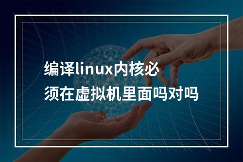 编译linux内核必须在虚拟机里面吗对吗