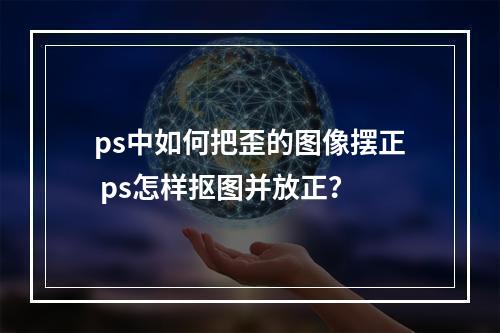 ps中如何把歪的图像摆正 ps怎样抠图并放正?