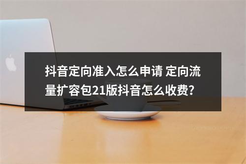 抖音定向准入怎么申请 定向流量扩容包21版抖音怎么收费?