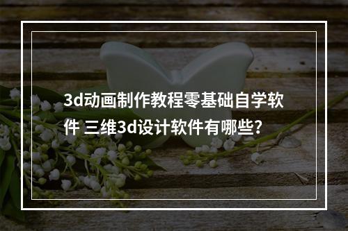 3d动画制作教程零基础自学软件 三维3d设计软件有哪些?