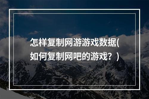 怎样复制网游游戏数据(如何复制网吧的游戏?)