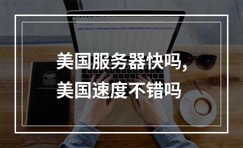 美国服务器快吗,美国速度不错吗