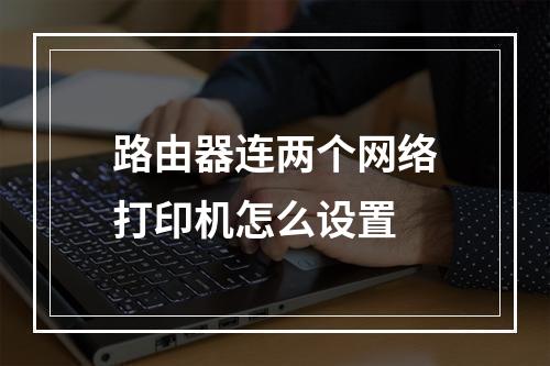 路由器连两个网络打印机怎么设置