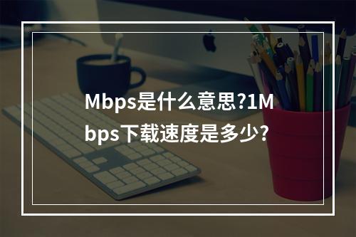 Mbps是什么意思?1Mbps下载速度是多少?