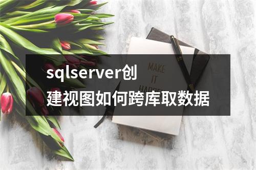 sqlserver创建视图如何跨库取数据