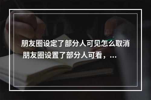 朋友圈设定了部分人可见怎么取消 朋友圈设置了部分人可看,朋友圈设置了部分人可看怎么取消