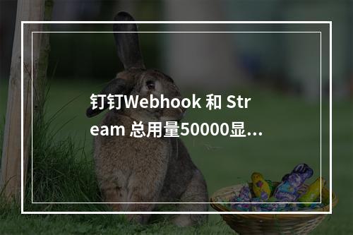钉钉Webhook 和 Stream 总用量50000显示超了,这是为什么?