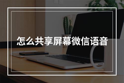 怎么共享屏幕微信语音