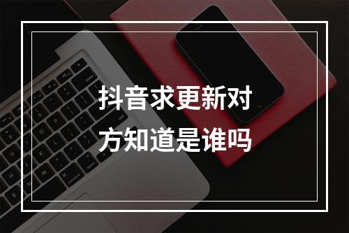 抖音求更新对方知道是谁吗