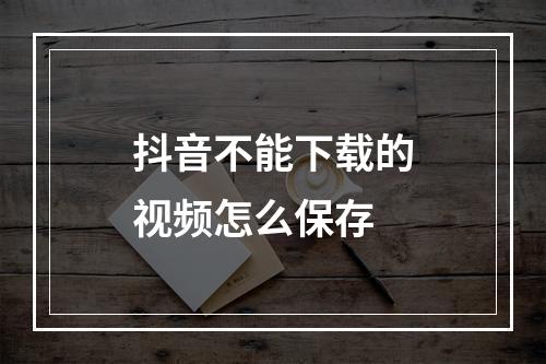 抖音不能下载的视频怎么保存