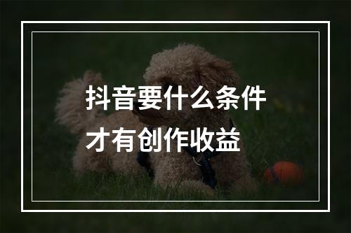 抖音要什么条件才有创作收益