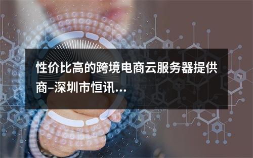 性价比高的跨境电商云服务器提供商–深圳市恒讯科技