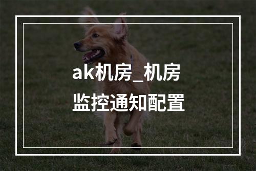 ak机房_机房监控通知配置