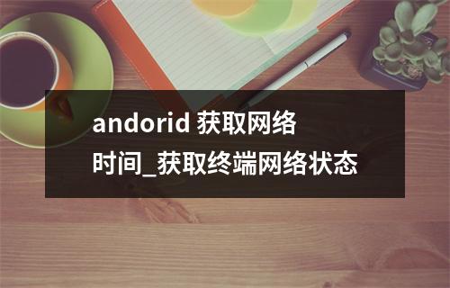 andorid 获取网络时间_获取终端网络状态