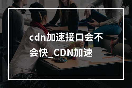 cdn加速接口会不会快_CDN加速