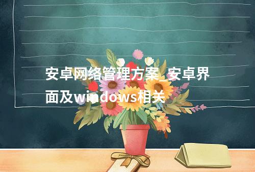 安卓网络管理方案_安卓界面及windows相关