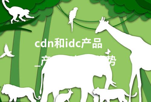 cdn和idc产品_产品架构和优势