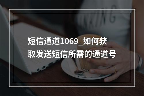 短信通道1069_如何获取发送短信所需的通道号