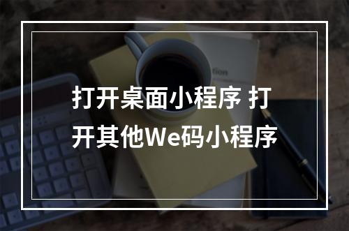 打开桌面小程序 打开其他We码小程序