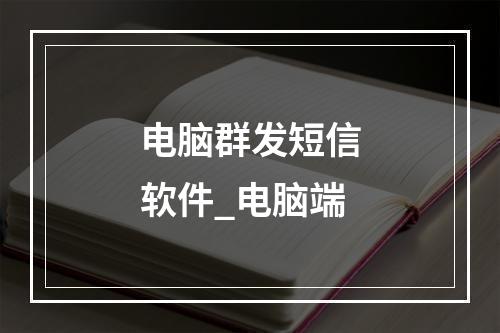 电脑群发短信软件_电脑端