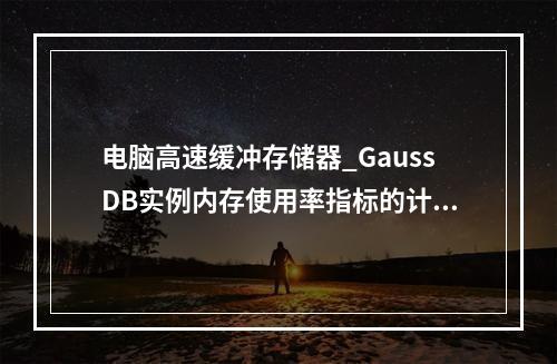 电脑高速缓冲存储器_GaussDB实例内存使用率指标的计算方法