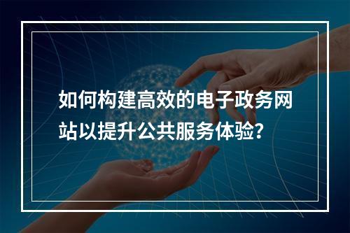 如何构建高效的电子政务网站以提升公共服务体验?