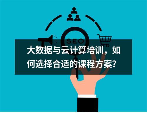 大数据与云计算培训,如何选择合适的课程方案?