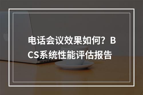 电话会议效果如何?BCS系统性能评估报告