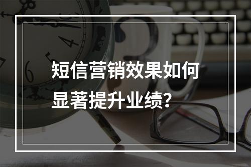 短信营销效果如何显著提升业绩?