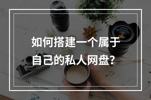 如何搭建一个属于自己的私人网盘?