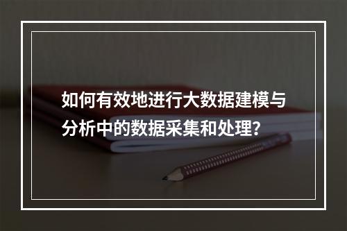 如何有效地进行大数据建模与分析中的数据采集和处理?
