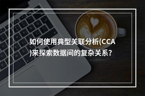 如何使用典型关联分析(CCA)来探索数据间的复杂关系?