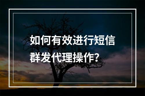 如何有效进行短信群发代理操作?