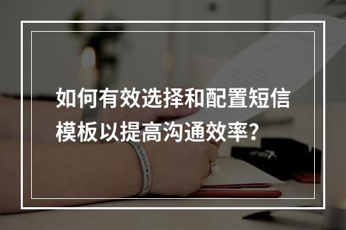 如何有效选择和配置短信模板以提高沟通效率?