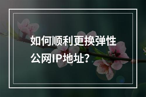 如何顺利更换弹性公网IP地址?