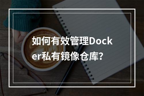 如何有效管理Docker私有镜像仓库?