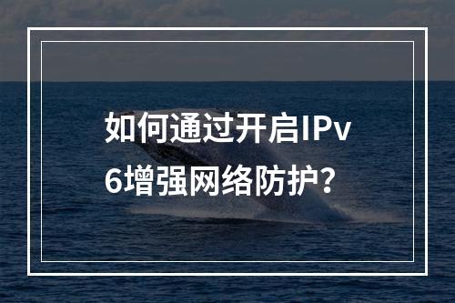 如何通过开启IPv6增强网络防护?