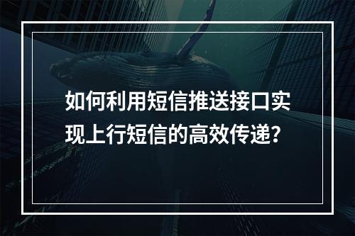 如何利用短信推送接口实现上行短信的高效传递?