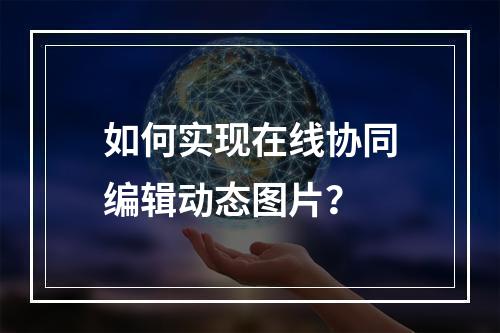 如何实现在线协同编辑动态图片?