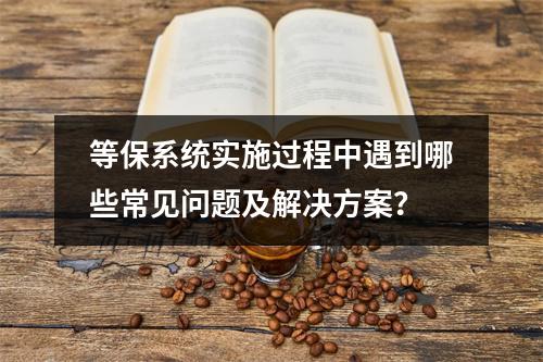 等保系统实施过程中遇到哪些常见问题及解决方案?