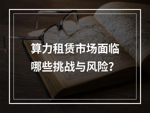 算力租赁市场面临哪些挑战与风险?