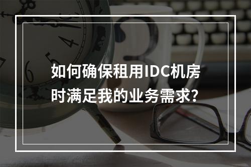 如何确保租用IDC机房时满足我的业务需求?