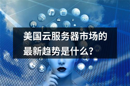 美国云服务器市场的最新趋势是什么?