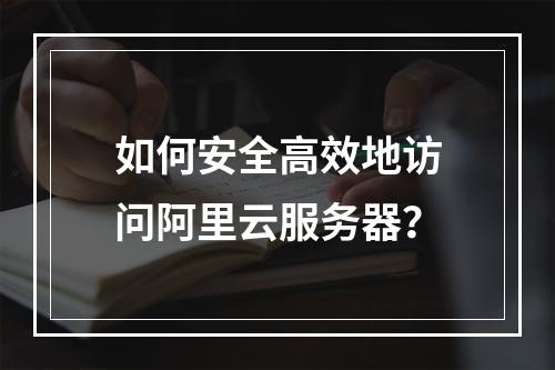 如何安全高效地访问阿里云服务器?