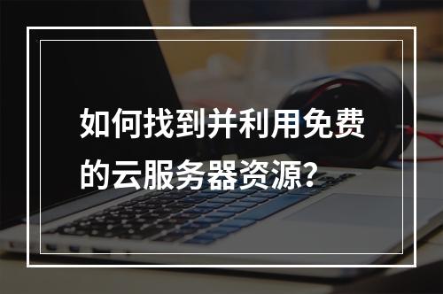 如何找到并利用免费的云服务器资源?