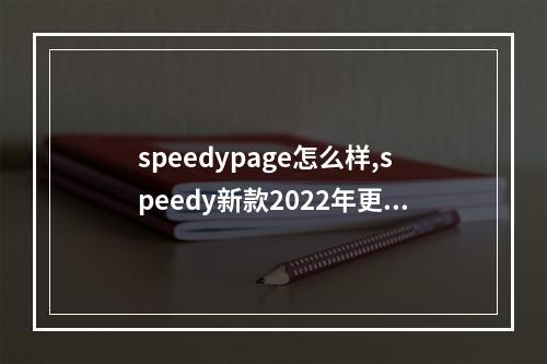 speedypage怎么样,speedy新款2022年更新(speedy款式)