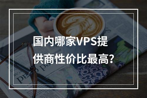 国内哪家VPS提供商性价比最高?