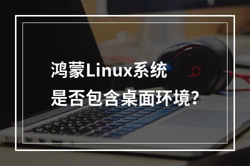 鸿蒙Linux系统是否包含桌面环境?