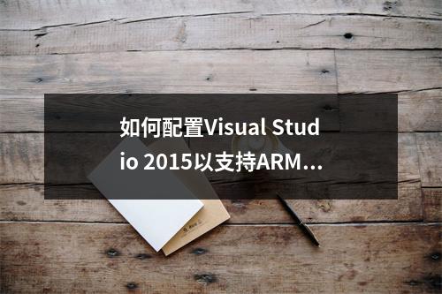 如何配置Visual Studio 2015以支持ARM Linux开发环境?