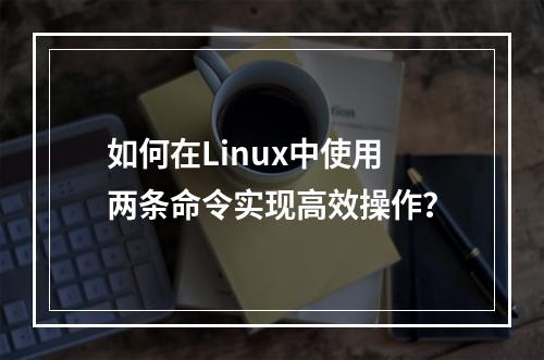 如何在Linux中使用两条命令实现高效操作?